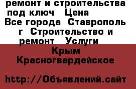 ремонт и строительства под ключ › Цена ­ 1 000 - Все города, Ставрополь г. Строительство и ремонт » Услуги   . Крым,Красногвардейское